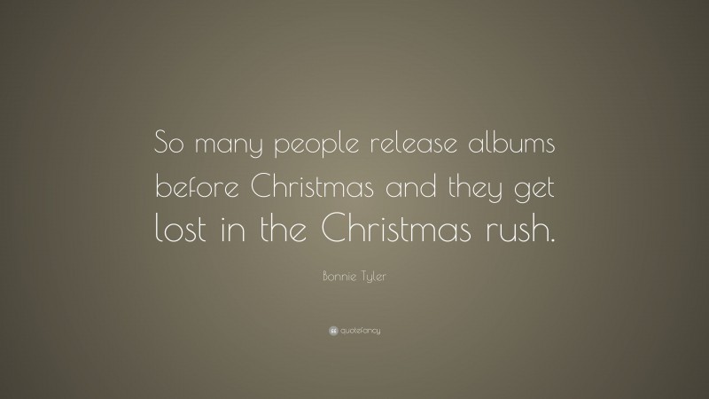 Bonnie Tyler Quote: “So many people release albums before Christmas and they get lost in the Christmas rush.”