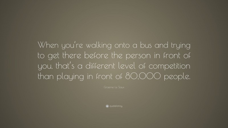 Graeme Le Saux Quote: “When you’re walking onto a bus and trying to get there before the person in front of you, that’s a different level of competition than playing in front of 80,000 people.”
