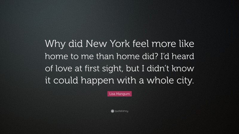 Lisa Mangum Quote: “Why did New York feel more like home to me than home did? I’d heard of love at first sight, but I didn’t know it could happen with a whole city.”