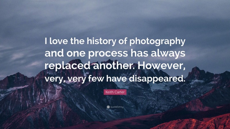 Keith Carter Quote: “I love the history of photography and one process has always replaced another. However, very, very few have disappeared.”