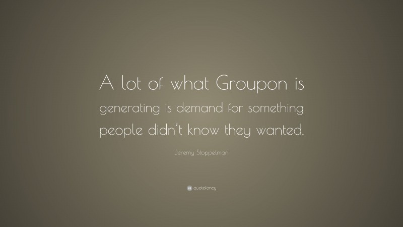 Jeremy Stoppelman Quote: “A lot of what Groupon is generating is demand for something people didn’t know they wanted.”