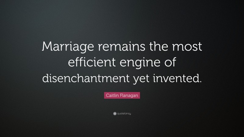 Caitlin Flanagan Quote: “Marriage remains the most efficient engine of disenchantment yet invented.”