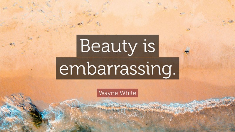 Wayne White Quote: “Beauty is embarrassing.”