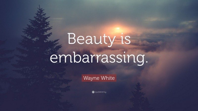 Wayne White Quote: “Beauty is embarrassing.”