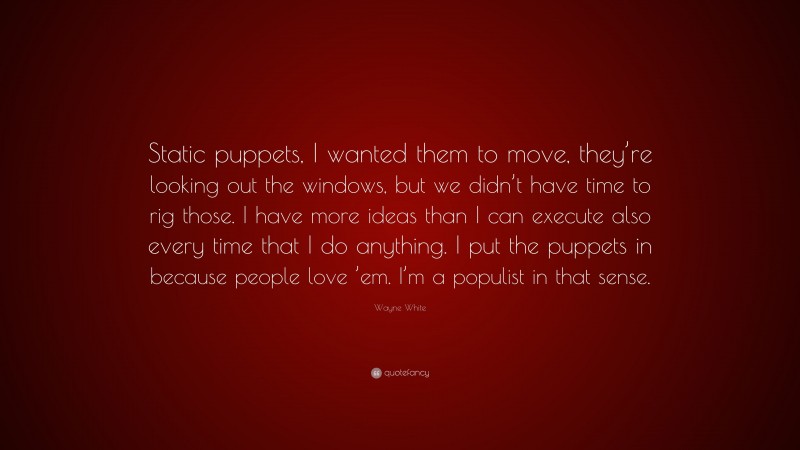 Wayne White Quote: “Static puppets, I wanted them to move, they’re looking out the windows, but we didn’t have time to rig those. I have more ideas than I can execute also every time that I do anything. I put the puppets in because people love ’em. I’m a populist in that sense.”