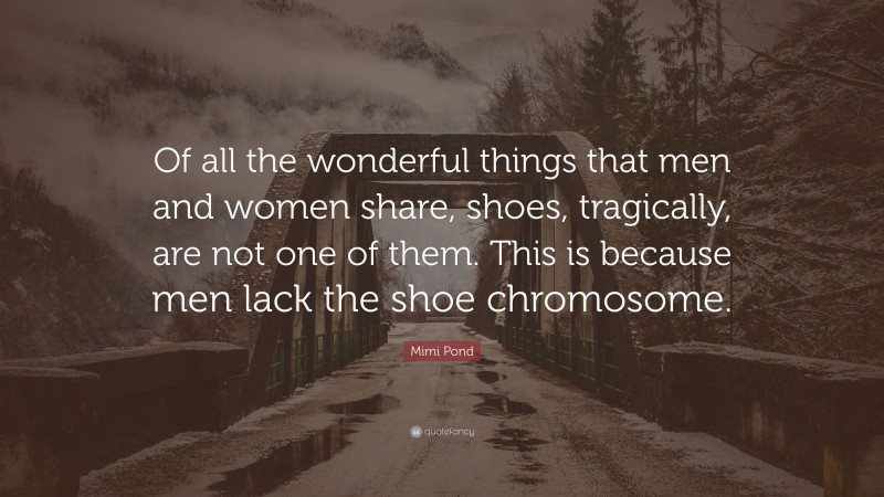 Mimi Pond Quote: “Of all the wonderful things that men and women share, shoes, tragically, are not one of them. This is because men lack the shoe chromosome.”