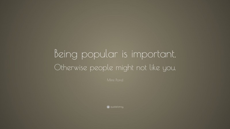 Mimi Pond Quote: “Being popular is important. Otherwise people might not like you.”