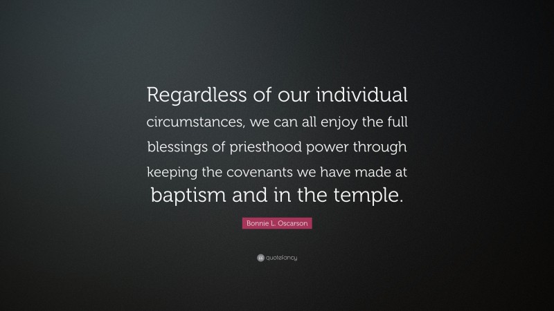 Bonnie L. Oscarson Quote: “Regardless of our individual circumstances, we can all enjoy the full blessings of priesthood power through keeping the covenants we have made at baptism and in the temple.”