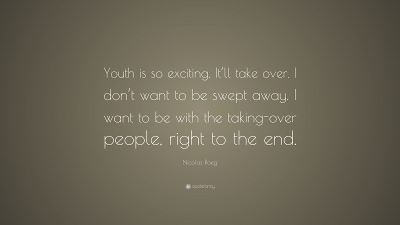 Nicolas Roeg Quote: “Youth is so exciting. It’ll take over. I don’t want to be swept away. I want to be with the taking-over people, right to the end.”