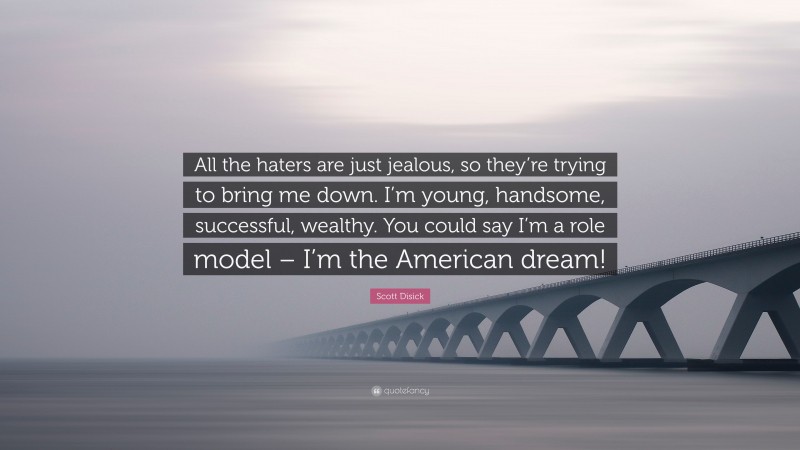 Scott Disick Quote: “All the haters are just jealous, so they’re trying to bring me down. I’m young, handsome, successful, wealthy. You could say I’m a role model – I’m the American dream!”