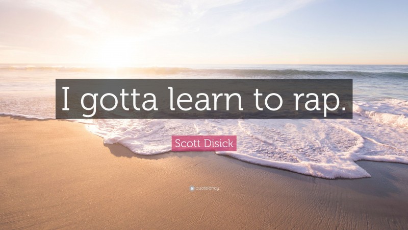 Scott Disick Quote: “I gotta learn to rap.”