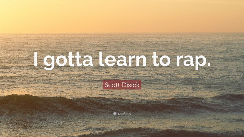 Scott Disick Quote: “I gotta learn to rap.”
