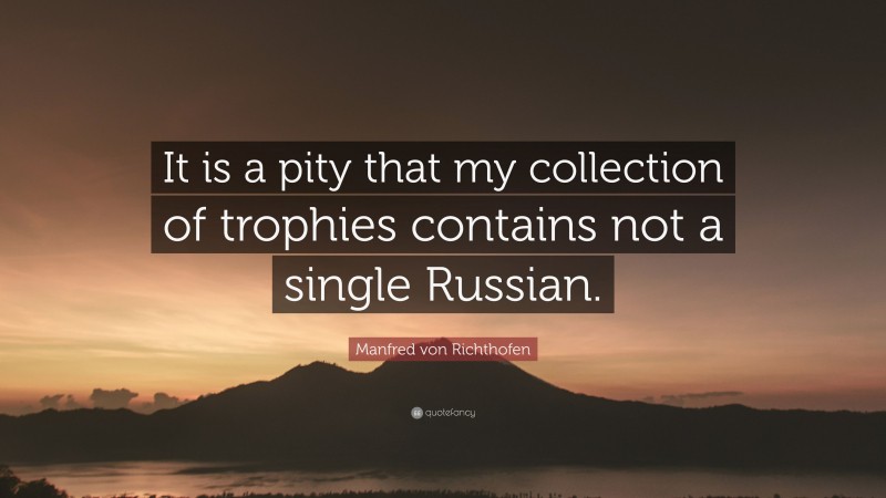 Manfred von Richthofen Quote: “It is a pity that my collection of trophies contains not a single Russian.”