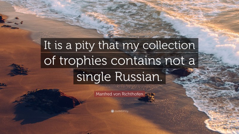 Manfred von Richthofen Quote: “It is a pity that my collection of trophies contains not a single Russian.”