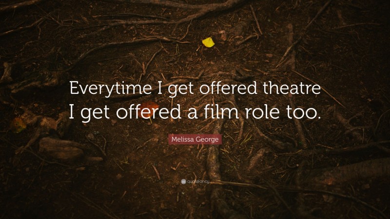 Melissa George Quote: “Everytime I get offered theatre I get offered a film role too.”