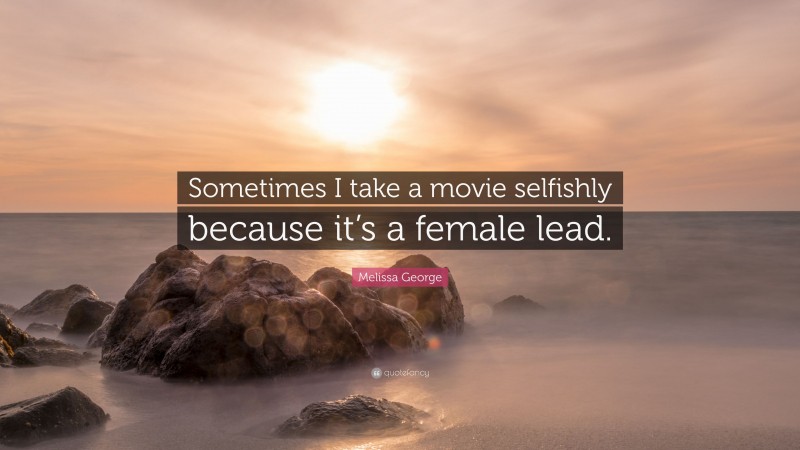 Melissa George Quote: “Sometimes I take a movie selfishly because it’s a female lead.”