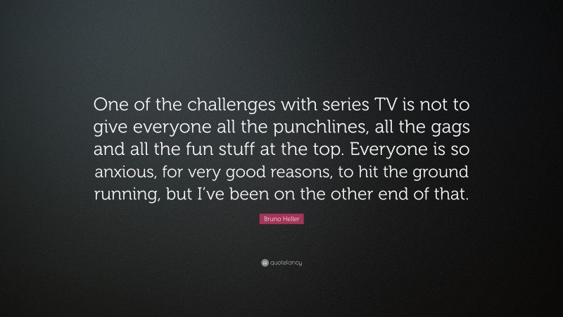 Bruno Heller Quote: “One of the challenges with series TV is not to give everyone all the punchlines, all the gags and all the fun stuff at the top. Everyone is so anxious, for very good reasons, to hit the ground running, but I’ve been on the other end of that.”