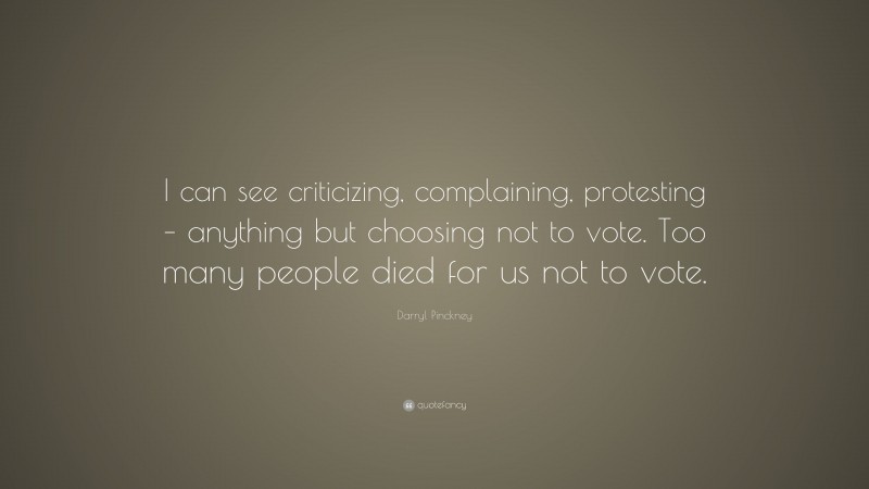 Darryl Pinckney Quote: “I can see criticizing, complaining, protesting – anything but choosing not to vote. Too many people died for us not to vote.”