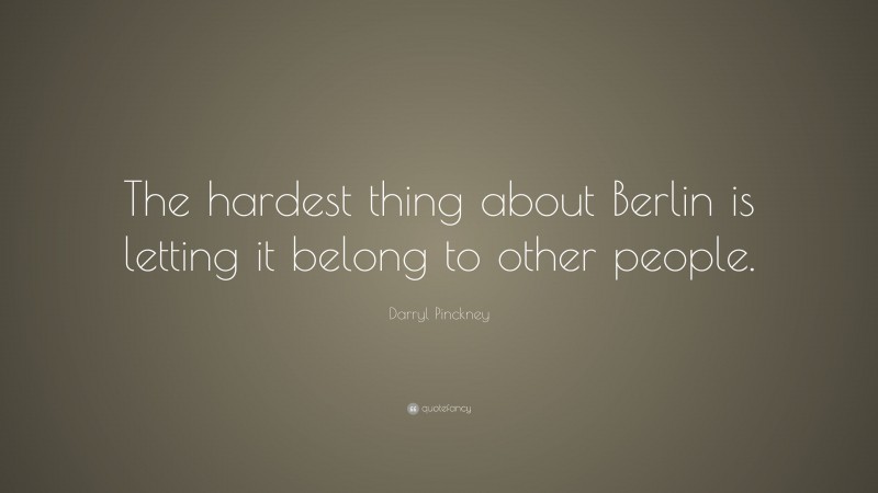 Darryl Pinckney Quote: “The hardest thing about Berlin is letting it belong to other people.”