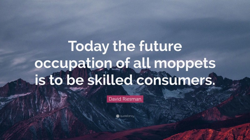 David Riesman Quote: “Today the future occupation of all moppets is to be skilled consumers.”