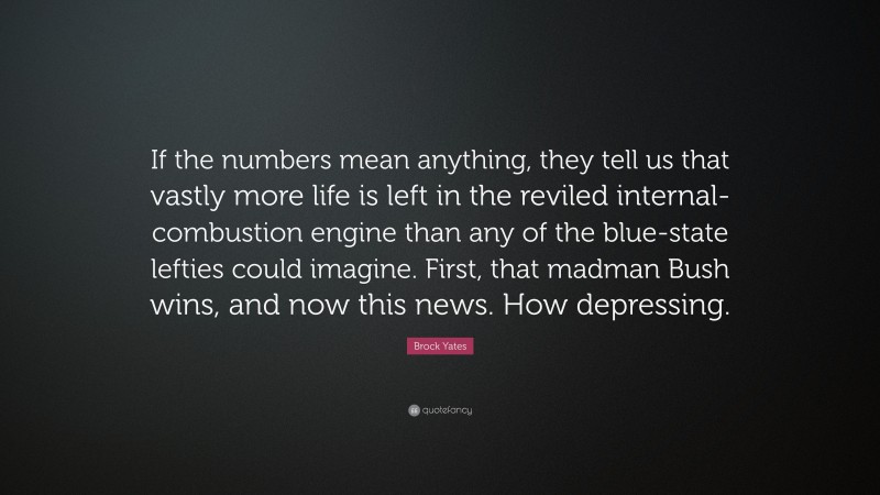 Brock Yates Quote: “If the numbers mean anything, they tell us that vastly more life is left in the reviled internal-combustion engine than any of the blue-state lefties could imagine. First, that madman Bush wins, and now this news. How depressing.”