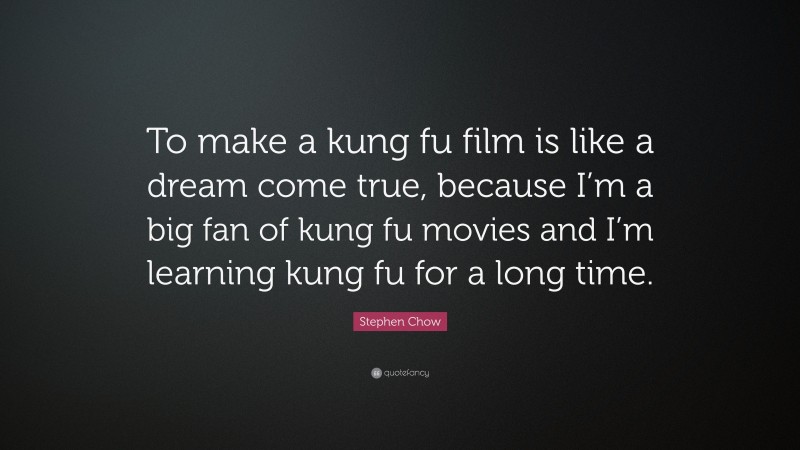 Stephen Chow Quote: “To make a kung fu film is like a dream come true, because I’m a big fan of kung fu movies and I’m learning kung fu for a long time.”