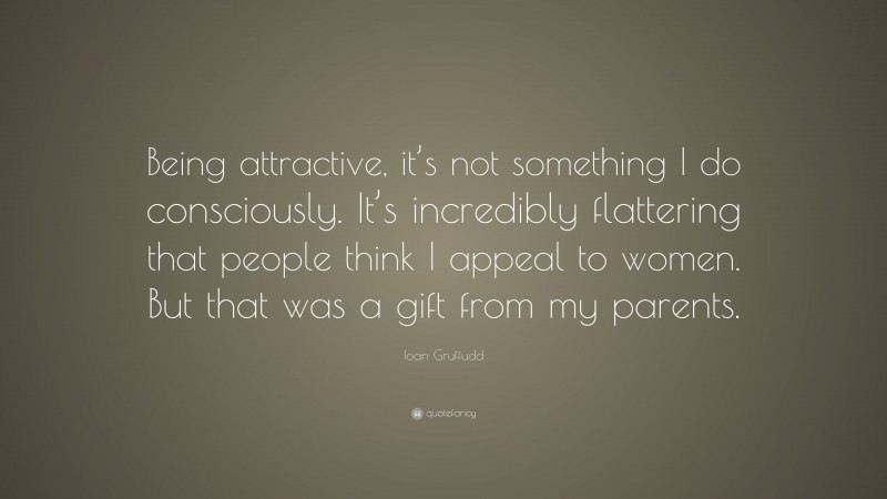 Ioan Gruffudd Quote: “Being attractive, it’s not something I do consciously. It’s incredibly flattering that people think I appeal to women. But that was a gift from my parents.”