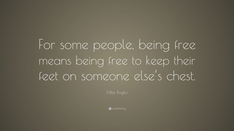 Mike Royko Quote: “For some people, being free means being free to keep their feet on someone else’s chest.”