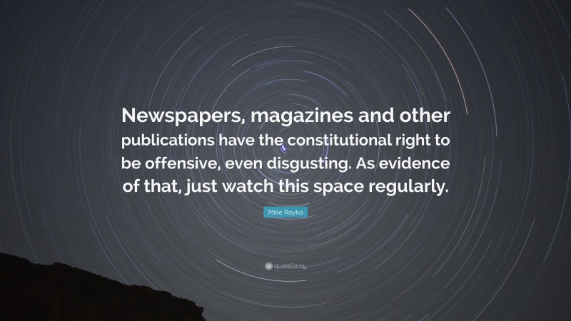 Mike Royko Quote: “Newspapers, magazines and other publications have the constitutional right to be offensive, even disgusting. As evidence of that, just watch this space regularly.”