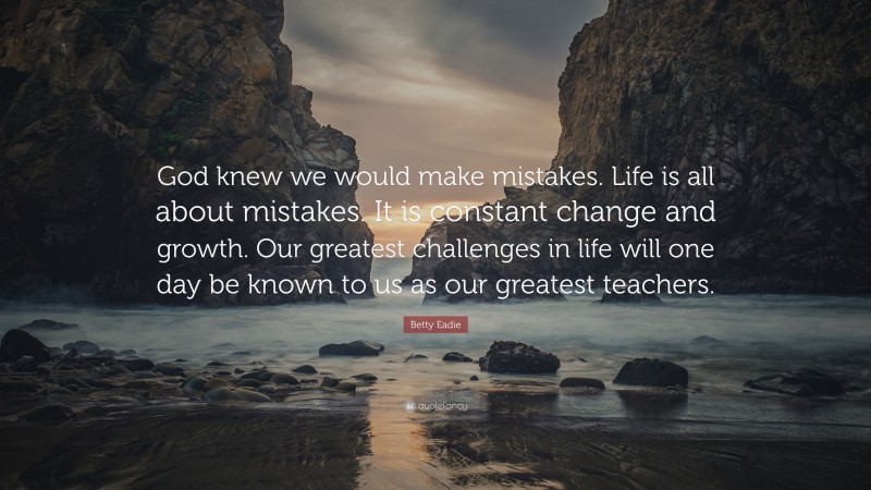 Betty Eadie Quote: “God knew we would make mistakes. Life is all about mistakes. It is constant change and growth. Our greatest challenges in life will one day be known to us as our greatest teachers.”