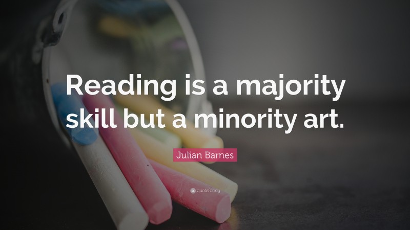 Julian Barnes Quote: “Reading is a majority skill but a minority art.”