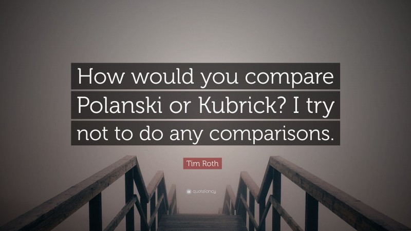Tim Roth Quote: “How would you compare Polanski or Kubrick? I try not to do any comparisons.”