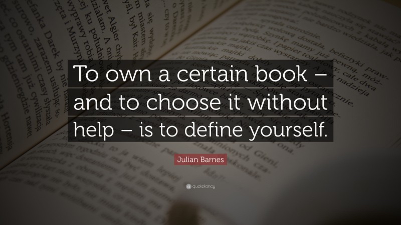 Julian Barnes Quote: “To own a certain book – and to choose it without help – is to define yourself.”
