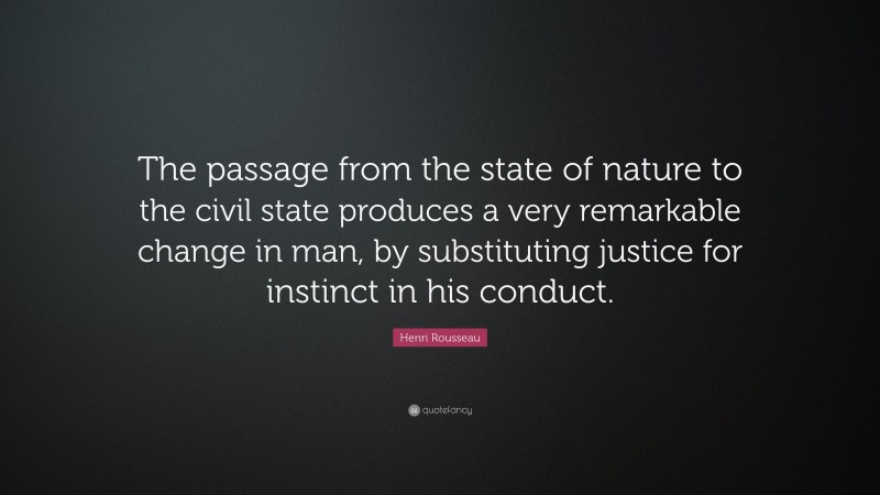 Henri Rousseau Quote: “The passage from the state of nature to the civil state produces a very remarkable change in man, by substituting justice for instinct in his conduct.”