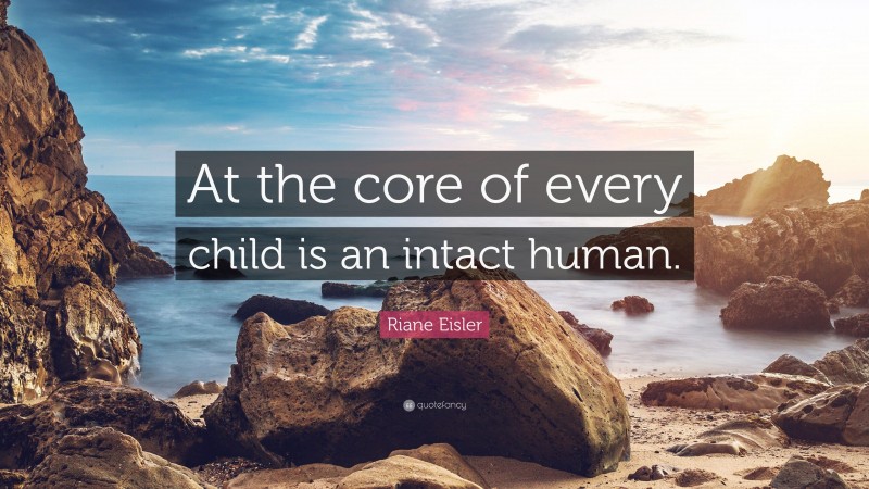 Riane Eisler Quote: “At the core of every child is an intact human.”