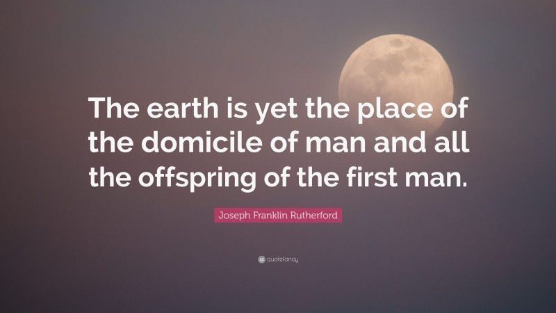 Joseph Franklin Rutherford Quote: “The earth is yet the place of the domicile of man and all the offspring of the first man.”