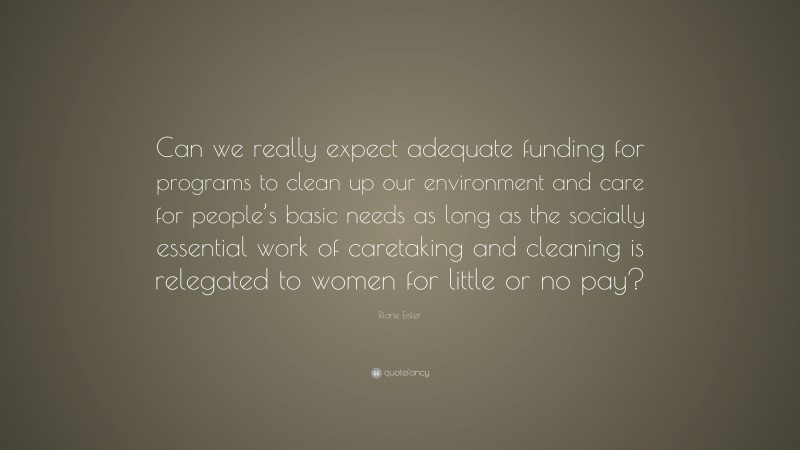 Riane Eisler Quote: “Can we really expect adequate funding for programs to clean up our environment and care for people’s basic needs as long as the socially essential work of caretaking and cleaning is relegated to women for little or no pay?”