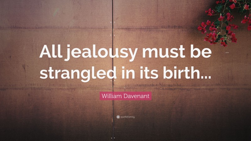 William Davenant Quote: “All jealousy must be strangled in its birth...”