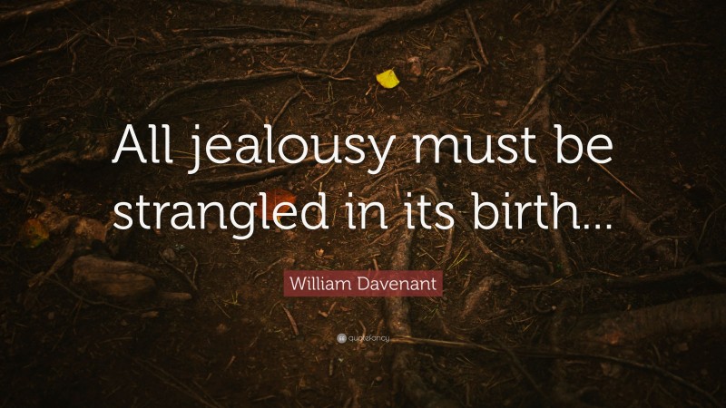 William Davenant Quote: “All jealousy must be strangled in its birth...”