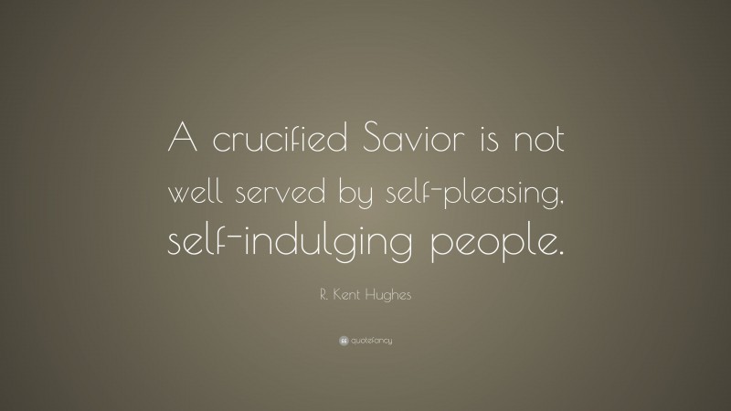 R. Kent Hughes Quote: “A crucified Savior is not well served by self-pleasing, self-indulging people.”