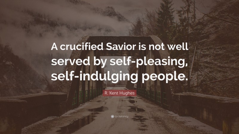 R. Kent Hughes Quote: “A crucified Savior is not well served by self-pleasing, self-indulging people.”