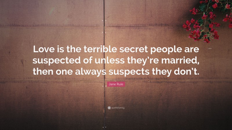 Jane Rule Quote: “Love is the terrible secret people are suspected of unless they’re married, then one always suspects they don’t.”