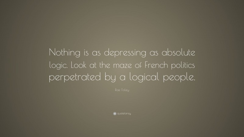 Rae Foley Quote: “Nothing is as depressing as absolute logic. Look at the maze of French politics perpetrated by a logical people.”