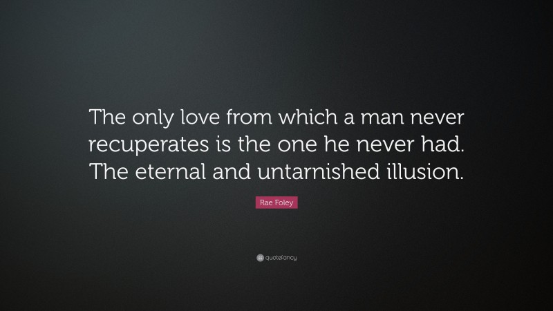 Rae Foley Quote: “The only love from which a man never recuperates is the one he never had. The eternal and untarnished illusion.”