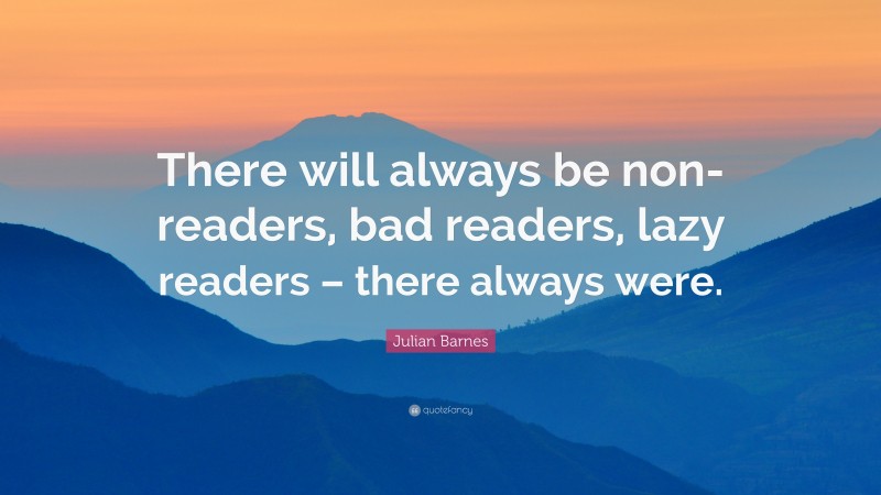 Julian Barnes Quote: “There will always be non-readers, bad readers, lazy readers – there always were.”