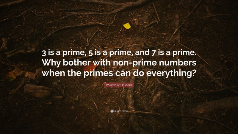 William of Ockham Quote: “3 is a prime, 5 is a prime, and 7 is a prime. Why bother with non-prime numbers when the primes can do everything?”