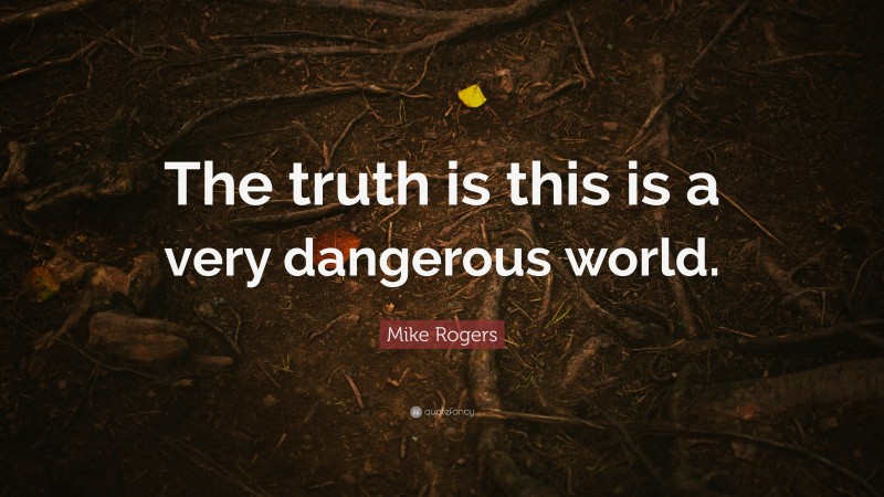 Mike Rogers Quote: “The truth is this is a very dangerous world.”