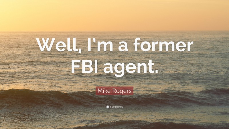 Mike Rogers Quote: “Well, I’m a former FBI agent.”