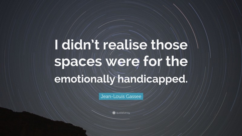 Jean-Louis Gassee Quote: “I didn’t realise those spaces were for the emotionally handicapped.”