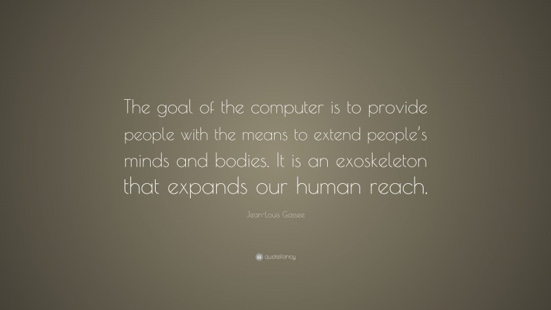 Jean-Louis Gassee Quote: “The goal of the computer is to provide people with the means to extend people’s minds and bodies. It is an exoskeleton that expands our human reach.”